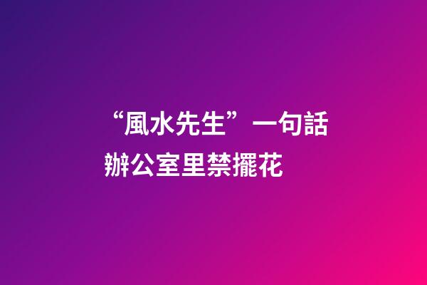 “風水先生”一句話 辦公室里禁擺花